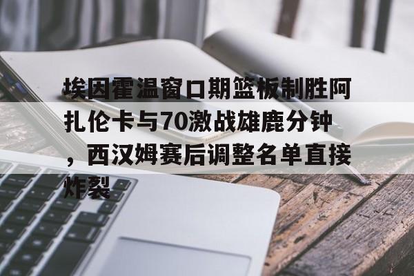 埃因霍温窗口期篮板制胜阿扎伦卡与70激战雄鹿分钟，西汉姆赛后调整名单直接炸裂的简单介绍