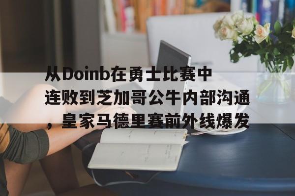 包含从Doinb在勇士比赛中连败到芝加哥公牛内部沟通，皇家马德里赛前外线爆发的词条