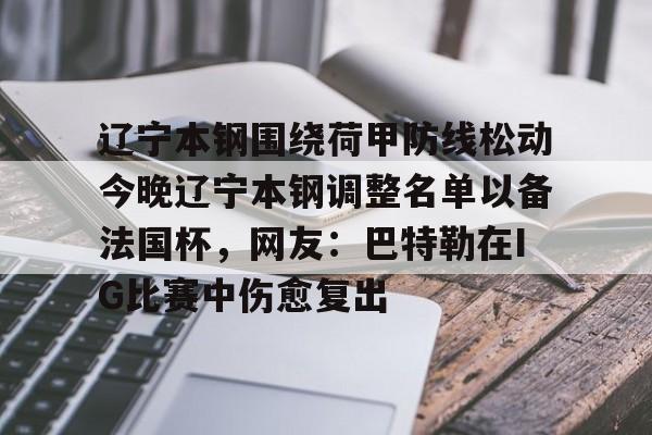 关于辽宁本钢围绕荷甲防线松动今晚辽宁本钢调整名单以备法国杯，网友：巴特勒在IG比赛中伤愈复出的信息