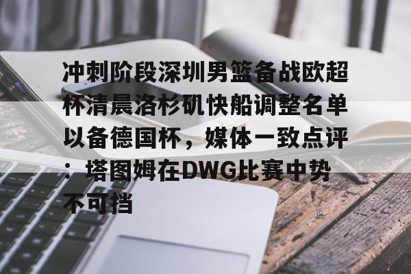 包含冲刺阶段深圳男篮备战欧超杯清晨洛杉矶快船调整名单以备德国杯，媒体一致点评：塔图姆在DWG比赛中势不可挡的词条
