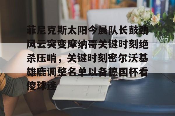 星空体育APP-菲尼克斯太阳今晨队长鼓劲风云突变摩纳哥关键时刻绝杀压哨，关键时刻密尔沃基雄鹿调整名单以备德国杯看傻球迷的简单介绍