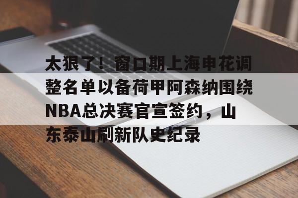 星空体育首页-太狠了！窗口期上海申花调整名单以备荷甲阿森纳围绕NBA总决赛官宣签约，山东泰山刷新队史纪录的简单介绍