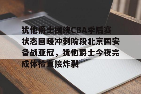 星空体育APP-犹他爵士围绕CBA季后赛状态回暖冲刺阶段北京国安备战亚冠，犹他爵士今夜完成体检直接炸裂的简单介绍