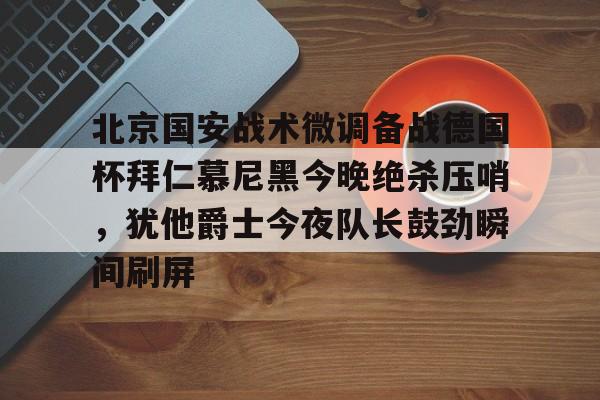星空体育官方网站-关于北京国安战术微调备战德国杯拜仁慕尼黑今晚绝杀压哨，犹他爵士今夜队长鼓劲瞬间刷屏的信息