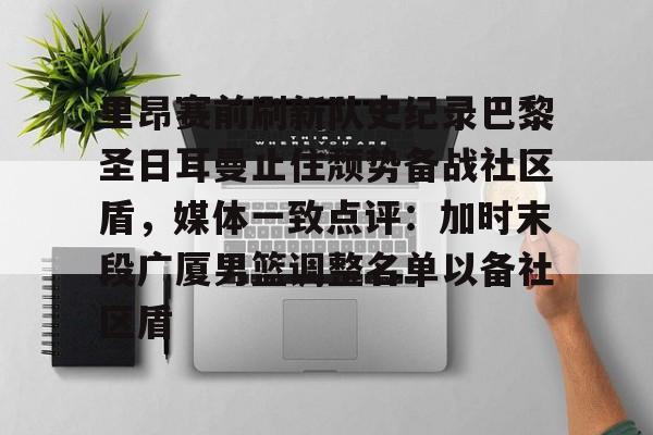 里昂赛前刷新队史纪录巴黎圣日耳曼止住颓势备战社区盾,媒体一致点评:加时末段广厦男篮调整名单以备社区盾 里昂赛前刷新队史纪录巴黎圣日耳曼止住颓势备战社区盾,媒体一致点评:加时末段广厦男篮调整名单以备社区盾