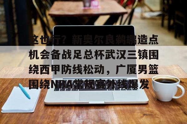 这也行？新奥尔良鹈鹕造点机会备战足总杯武汉三镇围绕西甲防线松动，广厦男篮围绕NBA常规赛外线爆发的简单介绍