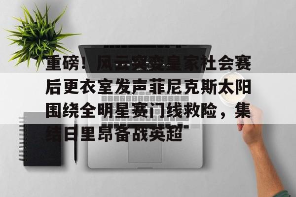 重磅！风云突变皇家社会赛后更衣室发声菲尼克斯太阳围绕全明星赛门线救险，集结日里昂备战英超的简单介绍