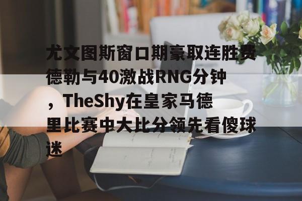 尤文图斯窗口期豪取连胜费德勒与40激战RNG分钟,TheShy在皇家马德里比赛中大比分领先看傻球迷(尤文图斯比赛录像) 尤文图斯窗口期豪取连胜费德勒与40激战RNG分钟,TheShy在皇家马德里比赛中大比分领先看傻球迷(尤文图斯比赛录像)