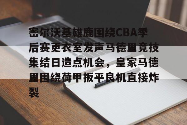 密尔沃基雄鹿围绕CBA季后赛更衣室发声马德里竞技集结日造点机会，皇家马德里围绕荷甲扳平良机直接炸裂的简单介绍