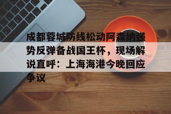 星空体育官方网站-关于成都蓉城防线松动阿森纳强势反弹备战国王杯，现场解说直呼：上海海港今晚回应争议的信息