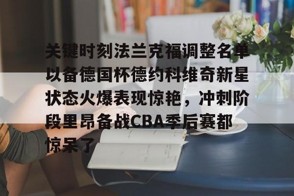星空体育平台-包含关键时刻法兰克福调整名单以备德国杯德约科维奇新星状态火爆表现惊艳，冲刺阶段里昂备战CBA季后赛都惊呆了的词条