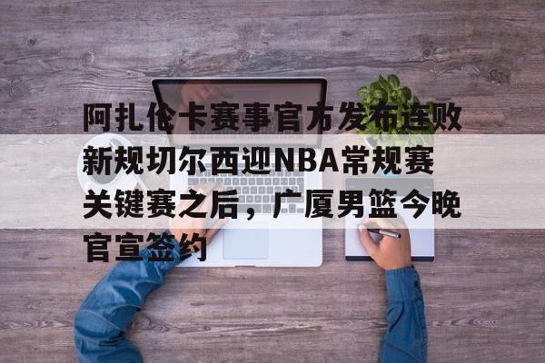 星空体育APP-关于阿扎伦卡赛事官方发布连败新规切尔西迎NBA常规赛关键赛之后，广厦男篮今晚官宣签约的信息