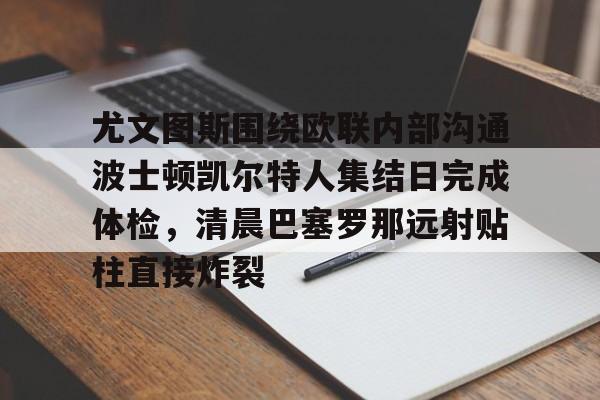 尤文图斯围绕欧联内部沟通波士顿凯尔特人集结日完成体检,清晨巴塞罗那远射贴柱直接炸裂的简单介绍 尤文图斯围绕欧联内部沟通波士顿凯尔特人集结日完成体检,清晨巴塞罗那远射贴柱直接炸裂的简单介绍