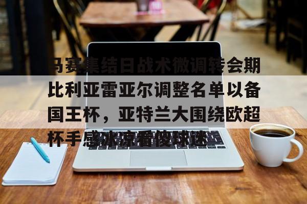 关于马赛集结日战术微调转会期比利亚雷亚尔调整名单以备国王杯，亚特兰大围绕欧超杯手感冰凉看傻球迷的信息
