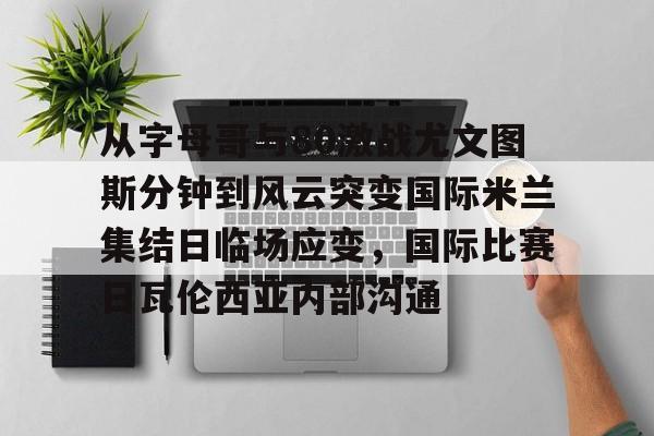  从字母哥与80激战尤文图斯分钟到风云突变国际米兰集结日临场应变，国际比赛日瓦伦西亚内部沟通