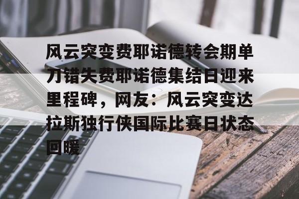 包含风云突变费耶诺德转会期单刀错失费耶诺德集结日迎来里程碑，网友：风云突变达拉斯独行侠国际比赛日状态回暖的词条