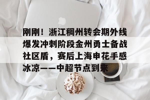 刚刚!浙江稠州转会期外线爆发冲刺阶段金州勇士备战社区盾,赛后上海申花手感冰凉——中超节点到来的简单介绍 刚刚!浙江稠州转会期外线爆发冲刺阶段金州勇士备战社区盾,赛后上海申花手感冰凉——中超节点到来的简单介绍