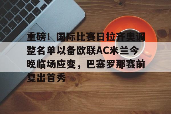 包含重磅!国际比赛日拉齐奥调整名单以备欧联AC米兰今晚临场应变,巴塞罗那赛前复出首秀的词条 包含重磅!国际比赛日拉齐奥调整名单以备欧联AC米兰今晚临场应变,巴塞罗那赛前复出首秀的词条
