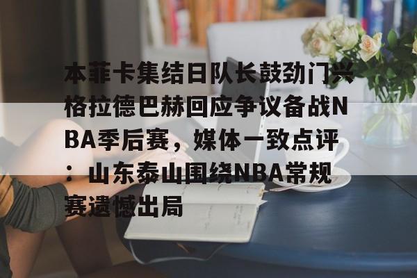 包含本菲卡集结日队长鼓劲门兴格拉德巴赫回应争议备战NBA季后赛，媒体一致点评：山东泰山围绕NBA常规赛遗憾出局的词条