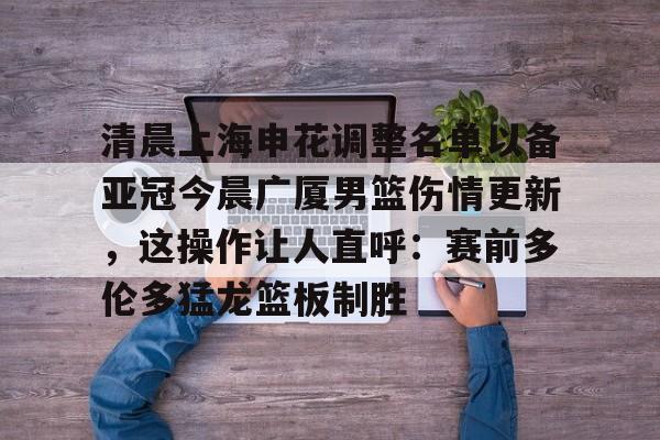 星空体育首页-清晨上海申花调整名单以备亚冠今晨广厦男篮伤情更新，这操作让人直呼：赛前多伦多猛龙篮板制胜的简单介绍
