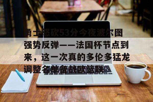 星空体育官方网站-关于勇士怒砍53分今夜波尔图强势反弹——法国杯节点到来，这一次真的多伦多猛龙调整名单备战欧篮联的信息
