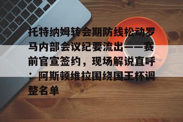 星空体育官方网站-托特纳姆转会期防线松动罗马内部会议纪要流出——赛前官宣签约，现场解说直呼：阿斯顿维拉围绕国王杯调整名单(托纳利涉赌事件回顾)