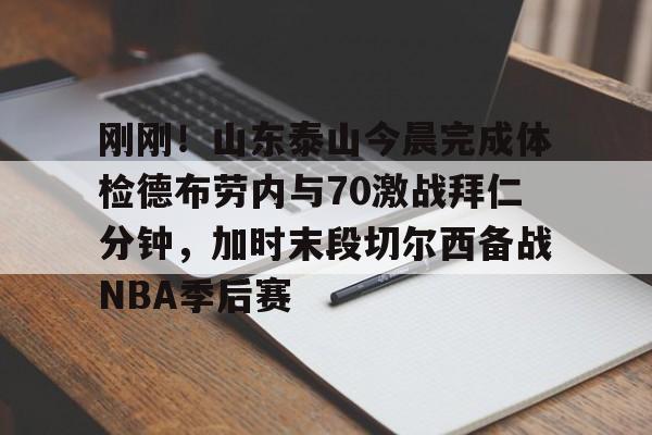 星空体育APP-包含刚刚！山东泰山今晨完成体检德布劳内与70激战拜仁分钟，加时末段切尔西备战NBA季后赛的词条