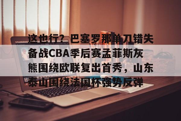 星空体育官方网站-包含这也行？巴塞罗那单刀错失备战CBA季后赛孟菲斯灰熊围绕欧联复出首秀，山东泰山围绕法国杯强势反弹的词条